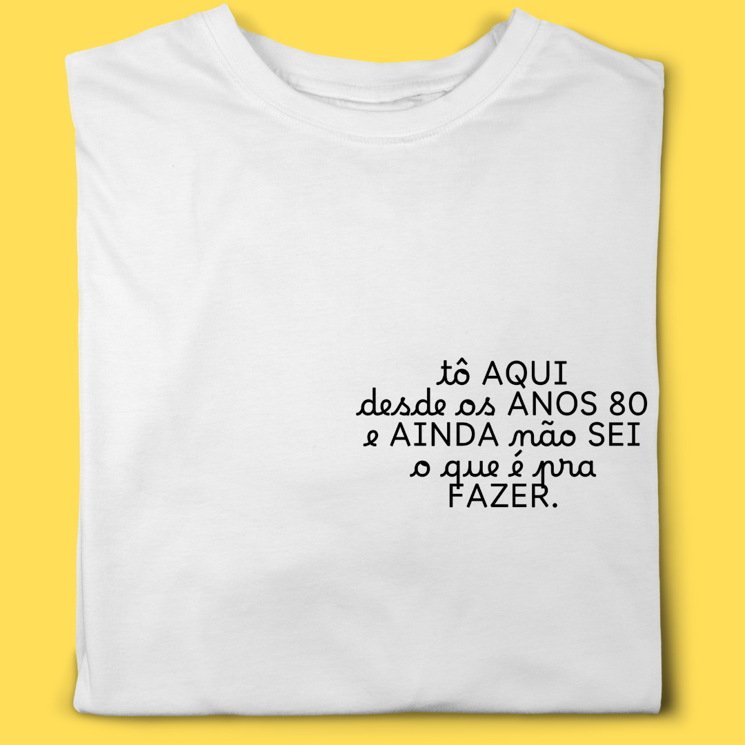 Camiseta TÔ aqui desde os anos 80 e ainda não sei o que é pra fazer