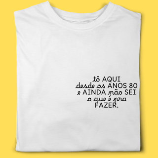 Camiseta TÔ aqui desde os anos 80 e ainda não sei o que é pra fazer