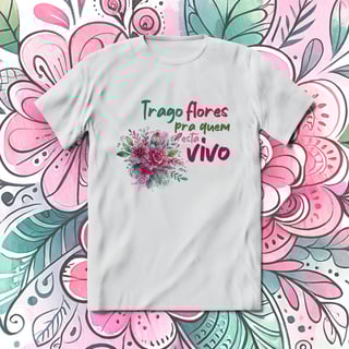 T-Shirt Quality Unissex | Trago flores pra quem está vivo